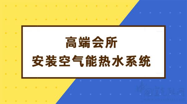 高端會(huì)所安裝空氣能熱水系統(tǒng)解決熱水需求_空氣能地暖機(jī)十大排名